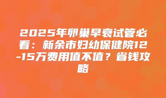 2025年卵巢早衰试管必看：新余市妇幼保健院12-15万费用值不值？省钱攻略