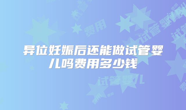 异位妊娠后还能做试管婴儿吗费用多少钱
