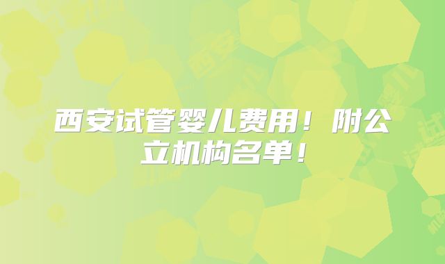 西安试管婴儿费用！附公立机构名单！
