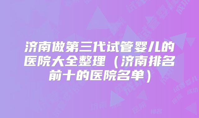 济南做第三代试管婴儿的医院大全整理（济南排名前十的医院名单）