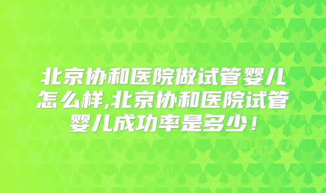 北京协和医院做试管婴儿怎么样,北京协和医院试管婴儿成功率是多少！