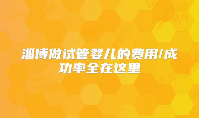淄博做试管婴儿的费用/成功率全在这里