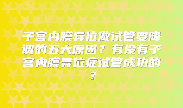 子宫内膜异位做试管要降调的五大原因？有没有子宫内膜异位症试管成功的？
