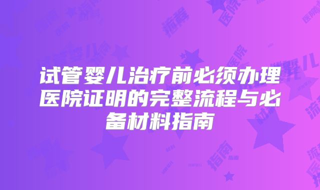 试管婴儿治疗前必须办理医院证明的完整流程与必备材料指南