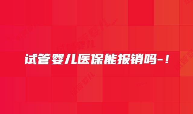 试管婴儿医保能报销吗-！