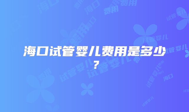 海口试管婴儿费用是多少？