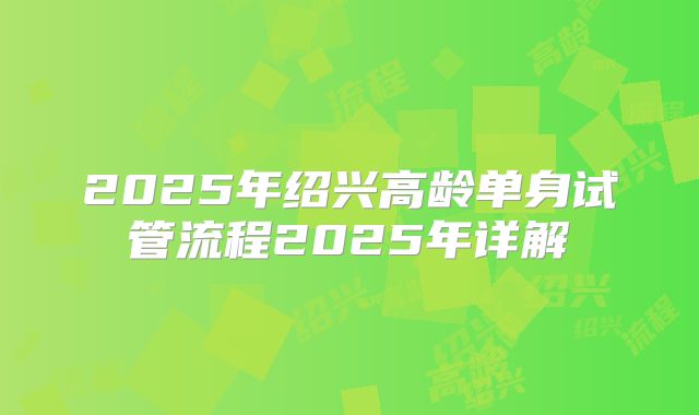 2025年绍兴高龄单身试管流程2025年详解