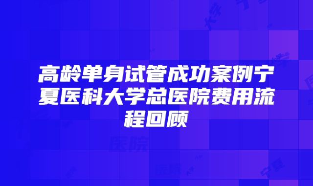 高龄单身试管成功案例宁夏医科大学总医院费用流程回顾