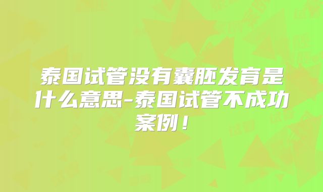 泰国试管没有囊胚发育是什么意思-泰国试管不成功案例！