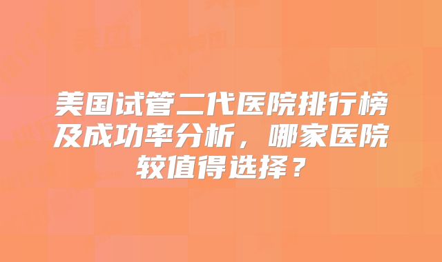 美国试管二代医院排行榜及成功率分析，哪家医院较值得选择？