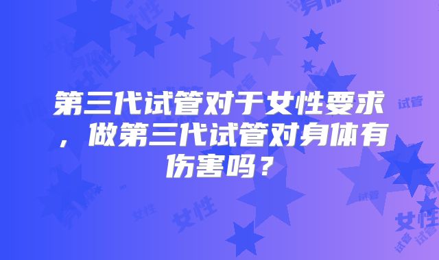 第三代试管对于女性要求,做第三代试管对身体有伤害吗?