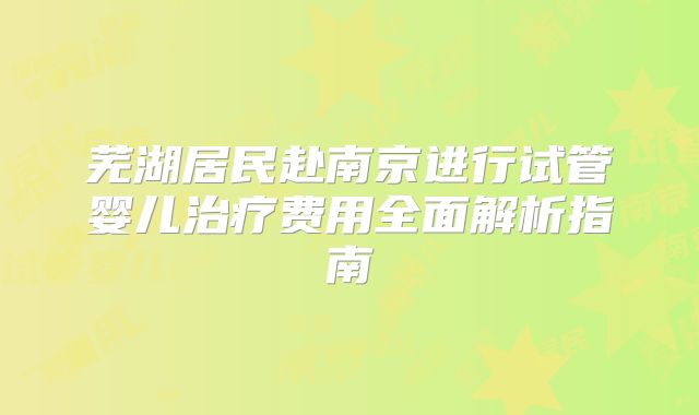 芜湖居民赴南京进行试管婴儿治疗费用全面解析指南