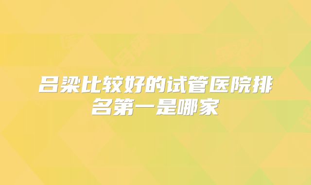 吕梁比较好的试管医院排名第一是哪家