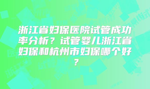 浙江省妇保医院试管成功率分析？试管婴儿浙江省妇保和杭州市妇保哪个好？