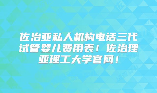 佐治亚私人机构电话三代试管婴儿费用表！佐治理亚理工大学官网！