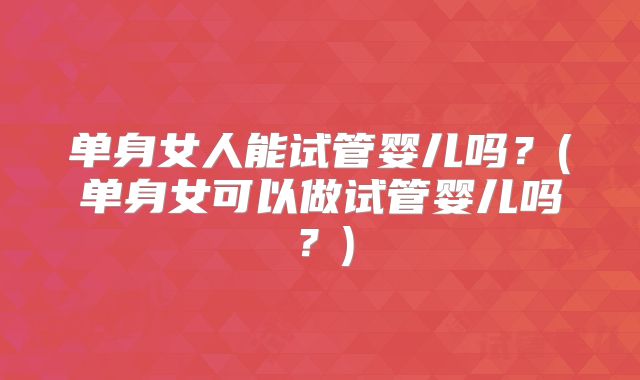 单身女人能试管婴儿吗？(单身女可以做试管婴儿吗？)