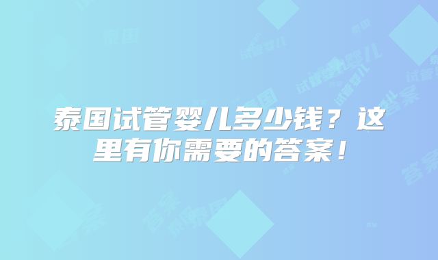 泰国试管婴儿多少钱?这里有你需要的答案!