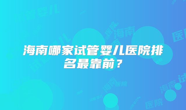 海南哪家试管婴儿医院排名最靠前?