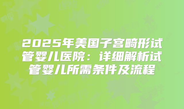 2025年美国子宫畸形试管婴儿医院：详细解析试管婴儿所需条件及流程