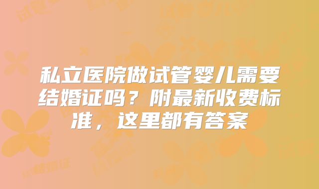 私立医院做试管婴儿需要结婚证吗？附最新收费标准，这里都有答案
