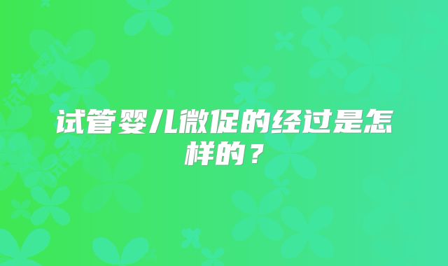 试管婴儿微促的经过是怎样的？