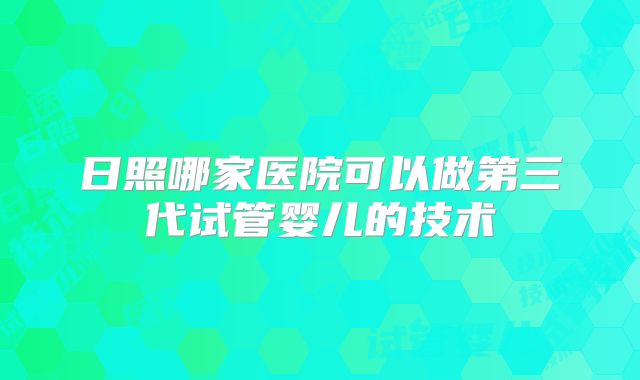 日照哪家医院可以做第三代试管婴儿的技术