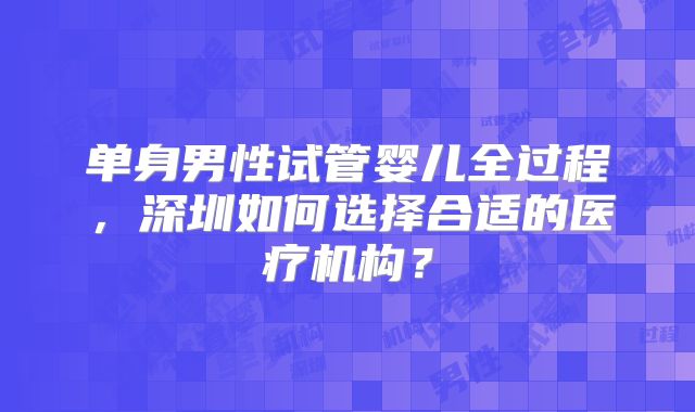 单身男性试管婴儿全过程,深圳如何选择合适的医疗机构?