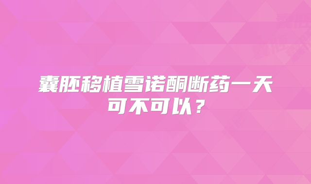 囊胚移植雪诺酮断药一天可不可以？