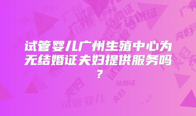 试管婴儿广州生殖中心为无结婚证夫妇提供服务吗？