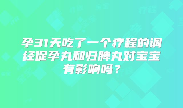 孕31天吃了一个疗程的调经促孕丸和归脾丸对宝宝有影响吗？