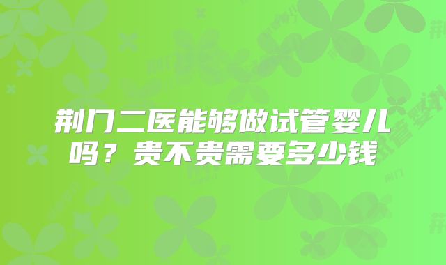 荆门二医能够做试管婴儿吗？贵不贵需要多少钱