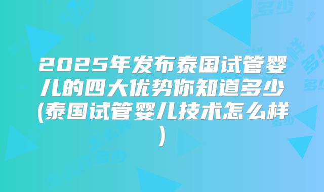 2025年发布泰国试管婴儿的四大优势你知道多少(泰国试管婴儿技术怎么样)