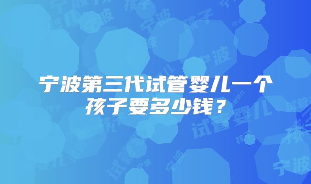 宁波第三代试管婴儿一个孩子要多少钱？