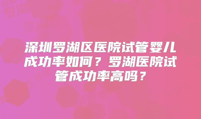 深圳罗湖区医院试管婴儿成功率如何？罗湖医院试管成功率高吗？