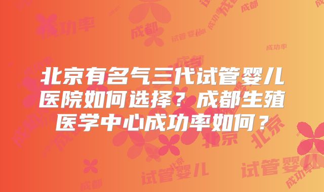 北京有名气三代试管婴儿医院如何选择？成都生殖医学中心成功率如何？
