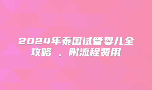 2024年泰国试管婴儿全攻略​，附流程费用