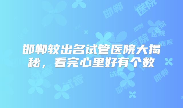 邯郸较出名试管医院大揭秘，看完心里好有个数
