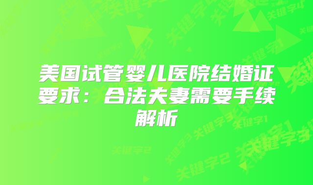 美国试管婴儿医院结婚证要求：合法夫妻需要手续解析
