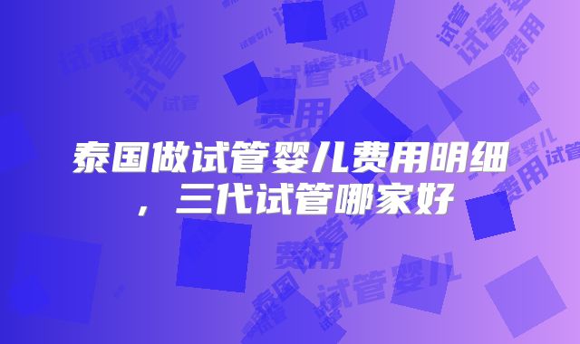 泰国做试管婴儿费用明细,三代试管哪家好