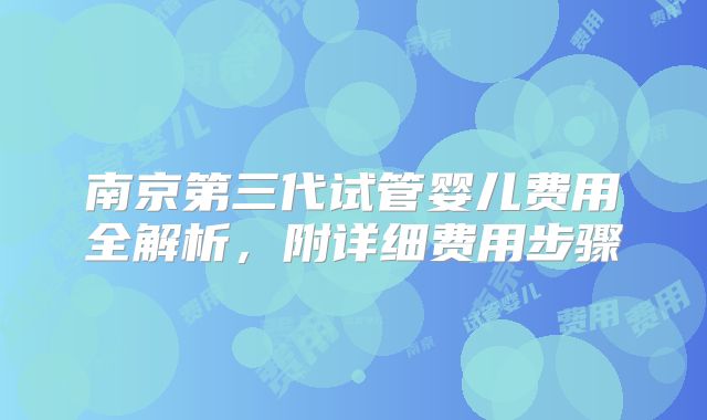 南京第三代试管婴儿费用全解析，附详细费用步骤