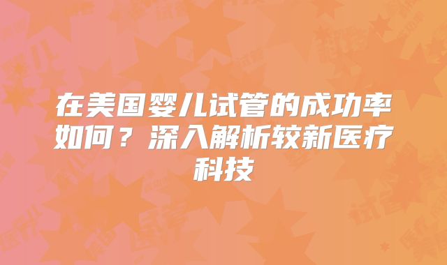 在美国婴儿试管的成功率如何？深入解析较新医疗科技