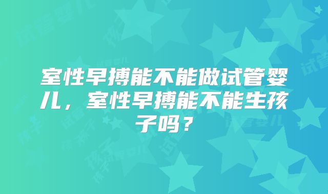 室性早搏能不能做试管婴儿，室性早搏能不能生孩子吗？