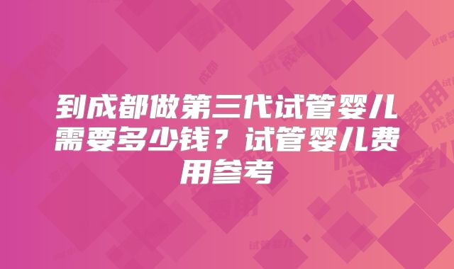 到成都做第三代试管婴儿需要多少钱?试管婴儿费用参考