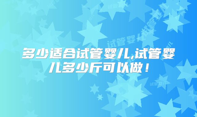 多少适合试管婴儿,试管婴儿多少斤可以做！