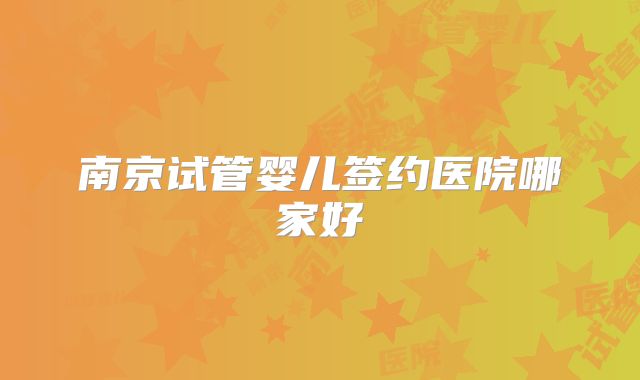 南京试管婴儿签约医院哪家好
