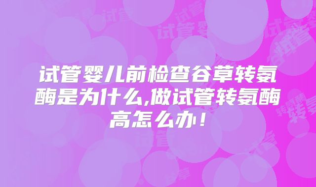 试管婴儿前检查谷草转氨酶是为什么,做试管转氨酶高怎么办！