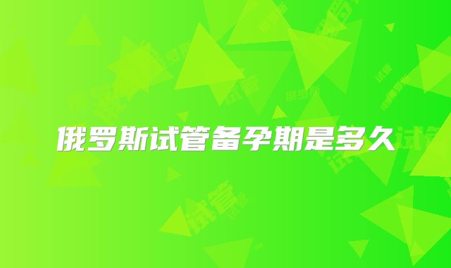 俄罗斯试管备孕期是多久