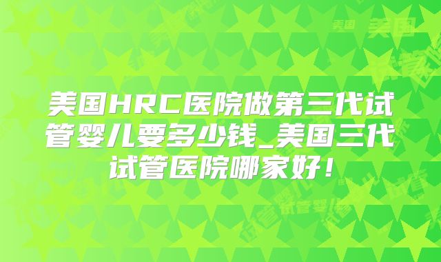 美国HRC医院做第三代试管婴儿要多少钱_美国三代试管医院哪家好！