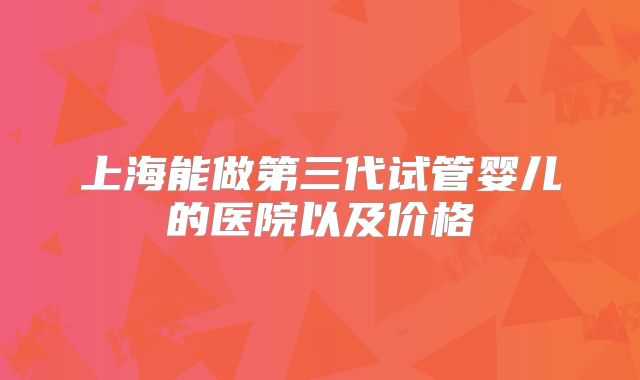 上海能做第三代试管婴儿的医院以及价格