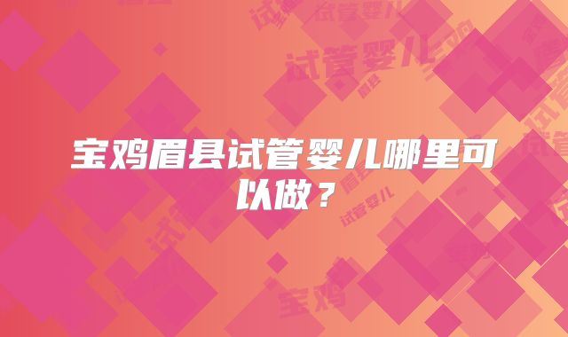 宝鸡眉县试管婴儿哪里可以做?